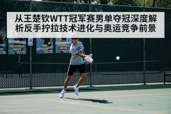 从王楚钦WTT冠军赛男单夺冠深度解析反手拧拉技术进化与奥运竞争前景