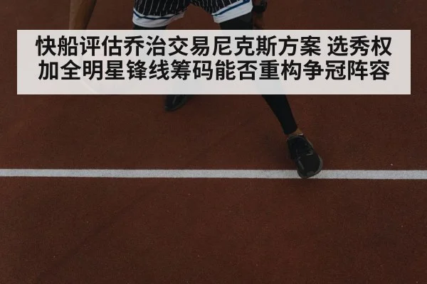 快船评估乔治交易尼克斯方案 选秀权加全明星锋线筹码能否重构争冠阵容