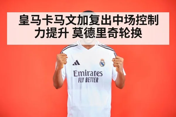 皇马卡马文加复出中场控制力提升 莫德里奇轮换