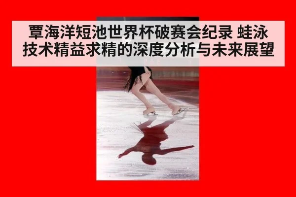 覃海洋短池世界杯破赛会纪录 蛙泳技术精益求精的深度分析与未来展望